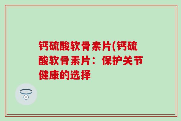 钙硫酸软骨素片(钙硫酸软骨素片:保护关节健康的选择-第1张图片-氨糖科普网 钙硫酸软骨素片(钙硫酸软骨素片:保护关节健康的选择-第1张图片-氨糖科普网
