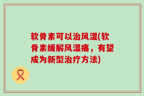 软骨素可以治风湿(软骨素缓解风湿痛,有望成为新型治疗方法)-第1张图片-氨糖科普网 软骨素可以治风湿(软骨素缓解风湿痛,有望成为新型治疗方法)-第1张图片-氨糖科普网