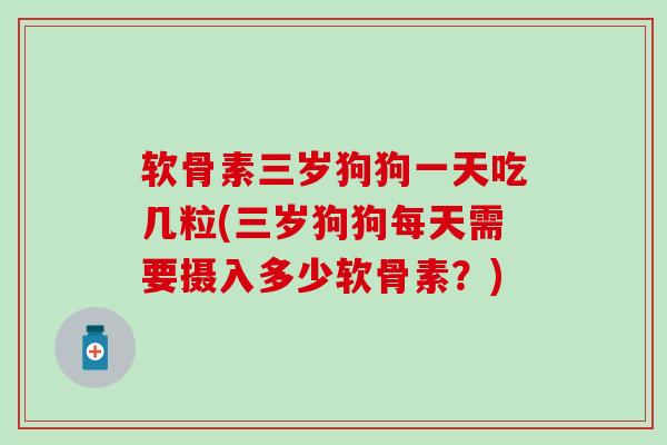 软骨素三岁狗狗一天吃几粒(三岁狗狗每天需要摄入多少软骨素?)-第1张图片-氨糖科普网 软骨素三岁狗狗一天吃几粒(三岁狗狗每天需要摄入多少软骨素?)-第1张图片-氨糖科普网
