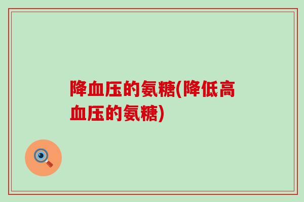 降血压的氨糖(降低高血压的氨糖)-第1张图片-氨糖科普网 降血压的氨糖(降低高血压的氨糖)-第1张图片-氨糖科普网