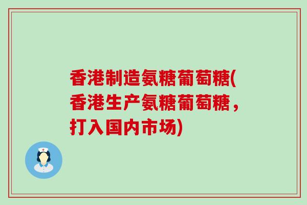 香港制造氨糖葡萄糖(香港生产氨糖葡萄糖,打入国内市场)-第1张图片-氨糖科普网 香港制造氨糖葡萄糖(香港生产氨糖葡萄糖,打入国内市场)-第1张图片-氨糖科普网
