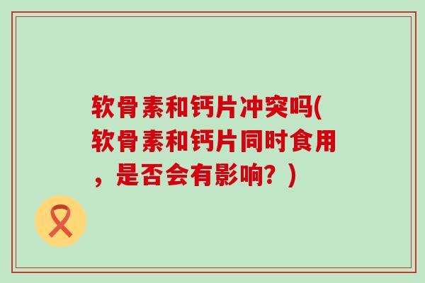 软骨素和钙片冲突吗(软骨素和钙片同时食用,是否会有影响?)-第1张图片-氨糖科普网 软骨素和钙片冲突吗(软骨素和钙片同时食用,是否会有影响?)-第1张图片-氨糖科普网