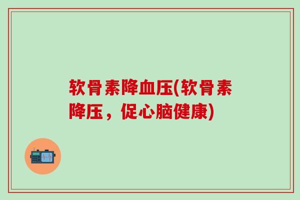 软骨素降血压(软骨素降压，促心脑健康)-第1张图片-氨糖科普网