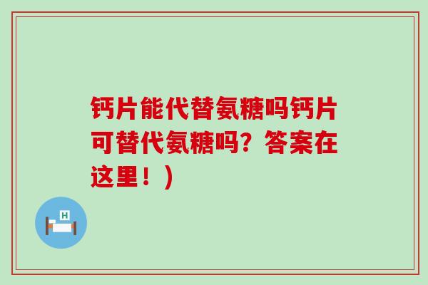 钙片能代替氨糖吗钙片可替代氨糖吗？答案在这里！)-第1张图片-氨糖科普网