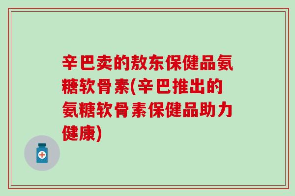 辛巴卖的敖东保健品氨糖软骨素(辛巴推出的氨糖软骨素保健品助力健康)-第1张图片-氨糖科普网 辛巴卖的敖东保健品氨糖软骨素(辛巴推出的氨糖软骨素保健品助力健康)-第1张图片-氨糖科普网