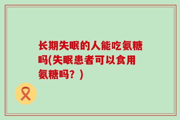 长期失眠的人能吃氨糖吗(失眠患者可以食用氨糖吗？)-第1张图片-氨糖科普网