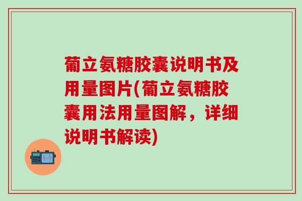 葡立氨糖胶囊说明书及用量图片(葡立氨糖胶囊用法用量图解,详细说明书解读)-第1张图片-氨糖科普网 葡立氨糖胶囊说明书及用量图片(葡立氨糖胶囊用法用量图解,详细说明书解读)-第1张图片-氨糖科普网