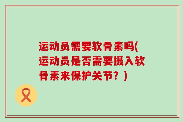 运动员需要软骨素吗(运动员是否需要摄入软骨素来保护关节?)-第1张图片-氨糖科普网 运动员需要软骨素吗(运动员是否需要摄入软骨素来保护关节?)-第1张图片-氨糖科普网