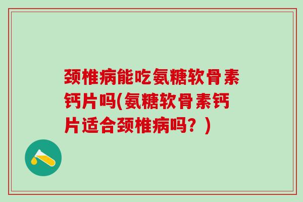 颈椎病能吃氨糖软骨素钙片吗(氨糖软骨素钙片适合颈椎病吗?)-第1张图片-氨糖科普网 颈椎病能吃氨糖软骨素钙片吗(氨糖软骨素钙片适合颈椎病吗?)-第1张图片-氨糖科普网