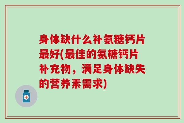 身体缺什么补氨糖钙片最好(最佳的氨糖钙片补充物,满足身体缺失的营养素需求)-第1张图片-氨糖科普网 身体缺什么补氨糖钙片最好(最佳的氨糖钙片补充物,满足身体缺失的营养素需求)-第1张图片-氨糖科普网