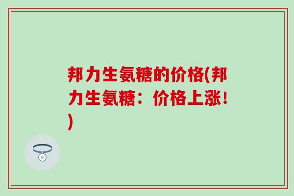 邦力生氨糖的价格(邦力生氨糖:价格上涨!)-第1张图片-氨糖科普网 邦力生氨糖的价格(邦力生氨糖:价格上涨!)-第1张图片-氨糖科普网