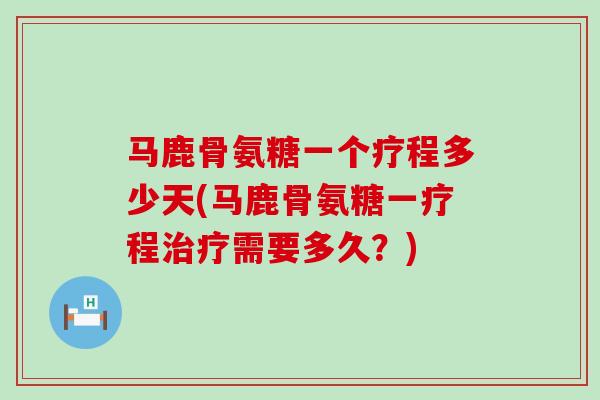 马鹿骨氨糖一个疗程多少天(马鹿骨氨糖一疗程治疗需要多久？)-第1张图片-氨糖科普网