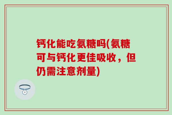 钙化能吃氨糖吗(氨糖可与钙化更佳吸收,但仍需注意剂量)-第1张图片-氨糖科普网 钙化能吃氨糖吗(氨糖可与钙化更佳吸收,但仍需注意剂量)-第1张图片-氨糖科普网