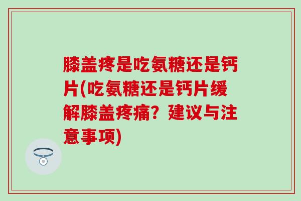 膝盖疼是吃氨糖还是钙片(吃氨糖还是钙片缓解膝盖疼痛?建议与注意事项)-第1张图片-氨糖科普网 膝盖疼是吃氨糖还是钙片(吃氨糖还是钙片缓解膝盖疼痛?建议与注意事项)-第1张图片-氨糖科普网
