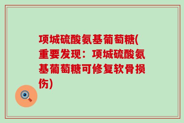项城硫酸氨基葡萄糖(重要发现:项城硫酸氨基葡萄糖可修复软骨损伤)-第1张图片-氨糖科普网 项城硫酸氨基葡萄糖(重要发现:项城硫酸氨基葡萄糖可修复软骨损伤)-第1张图片-氨糖科普网