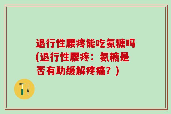 退行性腰疼能吃氨糖吗(退行性腰疼:氨糖是否有助缓解疼痛?)-第1张图片-氨糖科普网 退行性腰疼能吃氨糖吗(退行性腰疼:氨糖是否有助缓解疼痛?)-第1张图片-氨糖科普网
