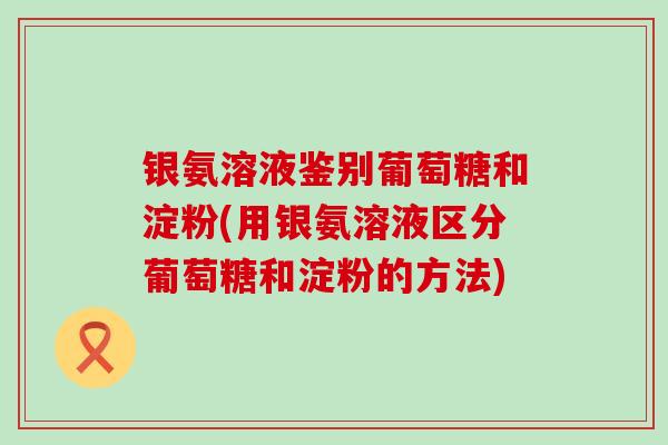 银氨溶液鉴别葡萄糖和淀粉(用银氨溶液区分葡萄糖和淀粉的方法)-第1张图片-氨糖科普网 银氨溶液鉴别葡萄糖和淀粉(用银氨溶液区分葡萄糖和淀粉的方法)-第1张图片-氨糖科普网