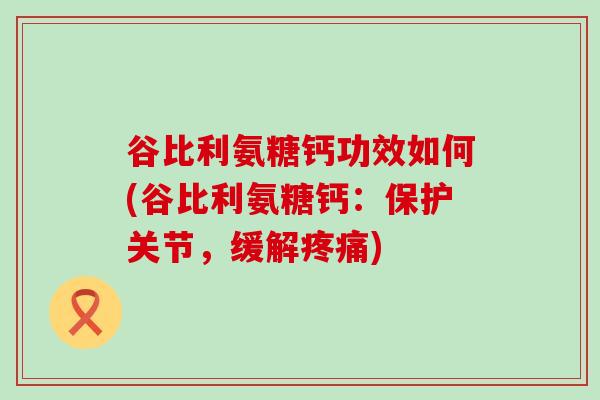 谷比利氨糖钙功效如何(谷比利氨糖钙:保护关节,缓解疼痛)-第1张图片-氨糖科普网 谷比利氨糖钙功效如何(谷比利氨糖钙:保护关节,缓解疼痛)-第1张图片-氨糖科普网