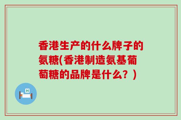 香港生产的什么牌子的氨糖(香港制造氨基葡萄糖的品牌是什么?)-第1张图片-氨糖科普网 香港生产的什么牌子的氨糖(香港制造氨基葡萄糖的品牌是什么?)-第1张图片-氨糖科普网