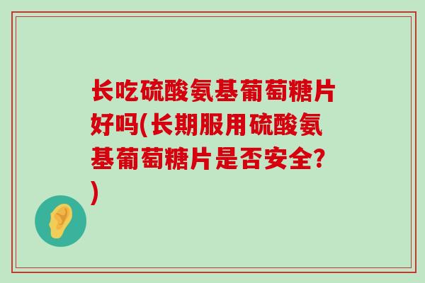 长吃硫酸氨基葡萄糖片好吗(长期服用硫酸氨基葡萄糖片是否安全?)-第1张图片-氨糖科普网 长吃硫酸氨基葡萄糖片好吗(长期服用硫酸氨基葡萄糖片是否安全?)-第1张图片-氨糖科普网