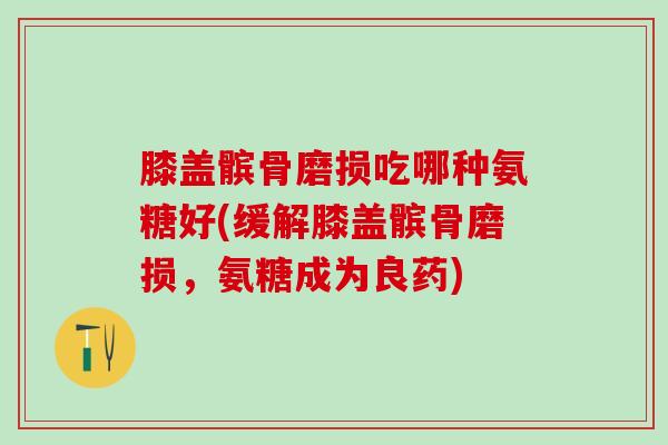 膝盖髌骨磨损吃哪种氨糖好(缓解膝盖髌骨磨损,氨糖成为良药)-第1张图片-氨糖科普网 膝盖髌骨磨损吃哪种氨糖好(缓解膝盖髌骨磨损,氨糖成为良药)-第1张图片-氨糖科普网