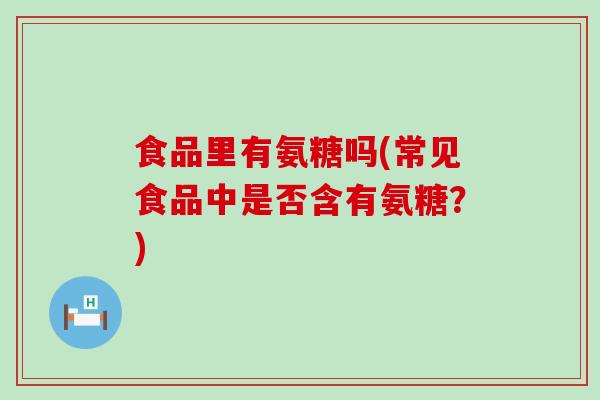 食品里有氨糖吗(常见食品中是否含有氨糖?)-第1张图片-氨糖科普网 食品里有氨糖吗(常见食品中是否含有氨糖?)-第1张图片-氨糖科普网