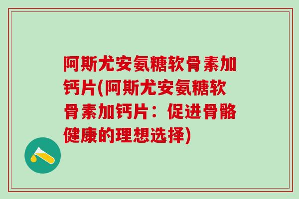 阿斯尤安氨糖软骨素加钙片(阿斯尤安氨糖软骨素加钙片:促进骨骼健康的理想选择)-第1张图片-氨糖科普网 阿斯尤安氨糖软骨素加钙片(阿斯尤安氨糖软骨素加钙片:促进骨骼健康的理想选择)-第1张图片-氨糖科普网