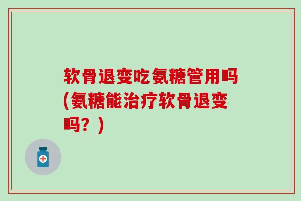 软骨退变吃氨糖管用吗(氨糖能治疗软骨退变吗?)-第1张图片-氨糖科普网 软骨退变吃氨糖管用吗(氨糖能治疗软骨退变吗?)-第1张图片-氨糖科普网