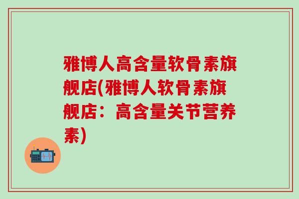 雅博人高含量软骨素旗舰店(雅博人软骨素旗舰店：高含量关节营养素)-第1张图片-氨糖科普网