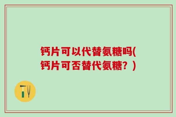 钙片可以代替氨糖吗(钙片可否替代氨糖？)-第1张图片-氨糖科普网