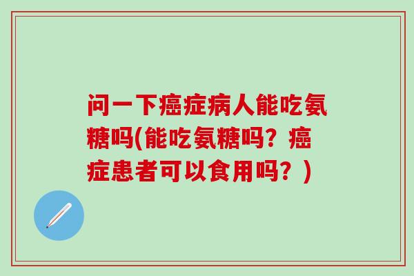 问一下癌症病人能吃氨糖吗(能吃氨糖吗?癌症患者可以食用吗?)-第1张图片-氨糖科普网 问一下癌症病人能吃氨糖吗(能吃氨糖吗?癌症患者可以食用吗?)-第1张图片-氨糖科普网
