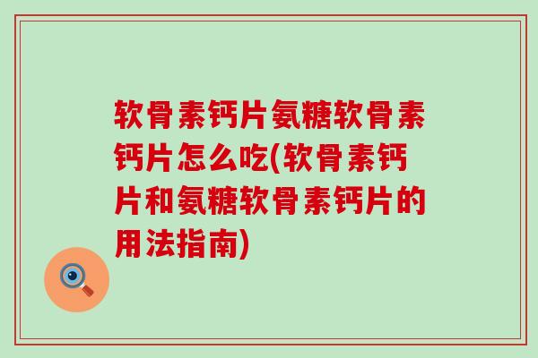 软骨素钙片氨糖软骨素钙片怎么吃(软骨素钙片和氨糖软骨素钙片的用法指南)-第1张图片-氨糖科普网 软骨素钙片氨糖软骨素钙片怎么吃(软骨素钙片和氨糖软骨素钙片的用法指南)-第1张图片-氨糖科普网