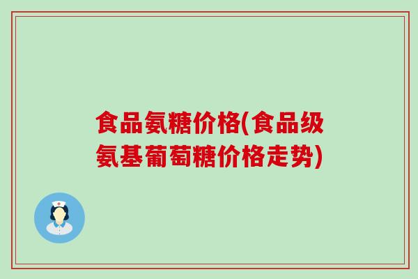 食品氨糖价格(食品级氨基葡萄糖价格走势)-第1张图片-氨糖科普网 食品氨糖价格(食品级氨基葡萄糖价格走势)-第1张图片-氨糖科普网
