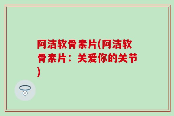 阿洁软骨素片(阿洁软骨素片:关爱你的关节)-第1张图片-氨糖科普网 阿洁软骨素片(阿洁软骨素片:关爱你的关节)-第1张图片-氨糖科普网