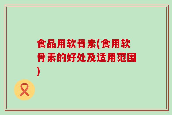 食品用软骨素(食用软骨素的好处及适用范围)-第1张图片-氨糖科普网 食品用软骨素(食用软骨素的好处及适用范围)-第1张图片-氨糖科普网
