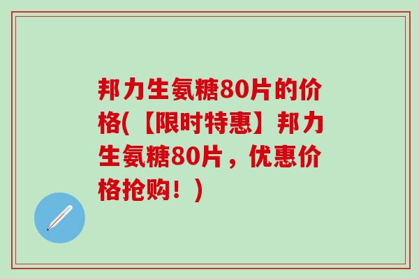邦力生氨糖80片的价格(【限时特惠】邦力生氨糖80片，优惠价格抢购！)-第1张图片-氨糖科普网