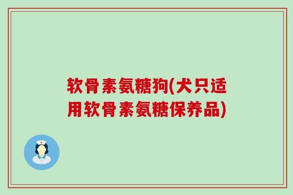 软骨素氨糖狗(犬只适用软骨素氨糖保养品)-第1张图片-氨糖科普网 软骨素氨糖狗(犬只适用软骨素氨糖保养品)-第1张图片-氨糖科普网