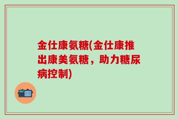金仕康氨糖(金仕康推出康美氨糖,助力糖尿病控制)-第1张图片-氨糖科普网 金仕康氨糖(金仕康推出康美氨糖,助力糖尿病控制)-第1张图片-氨糖科普网