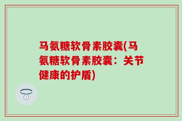 马氨糖软骨素胶囊(马氨糖软骨素胶囊：关节健康的护盾)-第1张图片-氨糖科普网