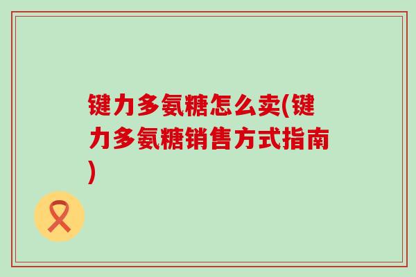 键力多氨糖怎么卖(键力多氨糖销售方式指南)-第1张图片-氨糖科普网 键力多氨糖怎么卖(键力多氨糖销售方式指南)-第1张图片-氨糖科普网