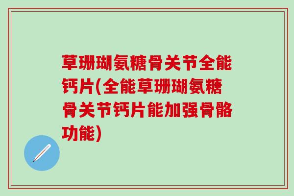 草珊瑚氨糖骨关节全能钙片(全能草珊瑚氨糖骨关节钙片能加强骨骼功能)-第1张图片-氨糖科普网 草珊瑚氨糖骨关节全能钙片(全能草珊瑚氨糖骨关节钙片能加强骨骼功能)-第1张图片-氨糖科普网