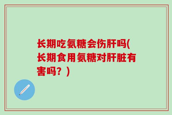 长期吃氨糖会伤肝吗(长期食用氨糖对肝脏有害吗？)-第1张图片-氨糖科普网