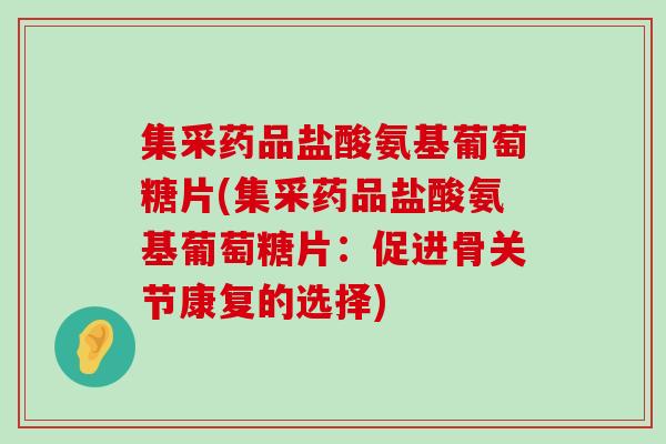 集采药品盐酸氨基葡萄糖片(集采药品盐酸氨基葡萄糖片:促进骨关节康复的选择)-第1张图片-氨糖科普网 集采药品盐酸氨基葡萄糖片(集采药品盐酸氨基葡萄糖片:促进骨关节康复的选择)-第1张图片-氨糖科普网