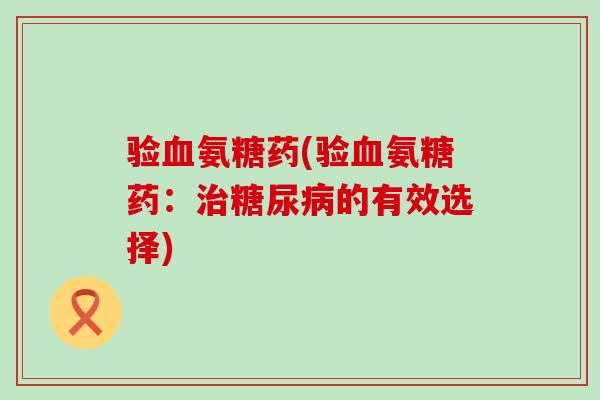 验血氨糖药(验血氨糖药:治糖尿病的有效选择)-第1张图片-氨糖科普网 验血氨糖药(验血氨糖药:治糖尿病的有效选择)-第1张图片-氨糖科普网