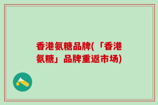 香港氨糖品牌(「香港氨糖」品牌重返市场)-第1张图片-氨糖科普网 香港氨糖品牌(「香港氨糖」品牌重返市场)-第1张图片-氨糖科普网