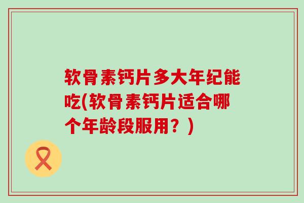 软骨素钙片多大年纪能吃(软骨素钙片适合哪个年龄段服用?)-第1张图片-氨糖科普网 软骨素钙片多大年纪能吃(软骨素钙片适合哪个年龄段服用?)-第1张图片-氨糖科普网