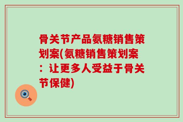 骨关节产品氨糖销售策划案(氨糖销售策划案:让更多人受益于骨关节保健)-第1张图片-氨糖科普网 骨关节产品氨糖销售策划案(氨糖销售策划案:让更多人受益于骨关节保健)-第1张图片-氨糖科普网