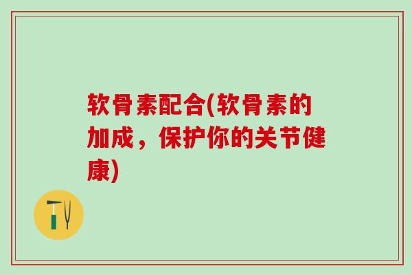 软骨素配合(软骨素的加成,保护你的关节健康)-第1张图片-氨糖科普网 软骨素配合(软骨素的加成,保护你的关节健康)-第1张图片-氨糖科普网