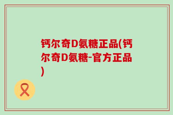 钙尔奇D氨糖正品(钙尔奇D氨糖-官方正品)-第1张图片-氨糖科普网 钙尔奇D氨糖正品(钙尔奇D氨糖-官方正品)-第1张图片-氨糖科普网