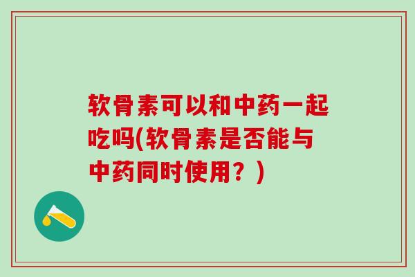 软骨素可以和中药一起吃吗(软骨素是否能与中药同时使用?)-第1张图片-氨糖科普网 软骨素可以和中药一起吃吗(软骨素是否能与中药同时使用?)-第1张图片-氨糖科普网